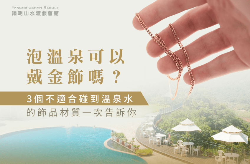 泡溫泉可以戴黃金嗎?陽明山水告訴你3個不能碰到溫泉水的飾品材質! 泡溫泉可以戴黃金嗎-陽明山溫泉住宿推薦